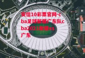 安信10彩票官网-cba足球新疆广东队cba2021新疆vs广东