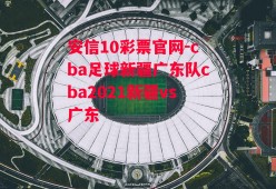 安信10彩票官网-cba足球新疆广东队cba2021新疆vs广东