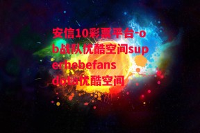 安信10彩票平台-ob战队优酷空间superhebefansdota优酷空间