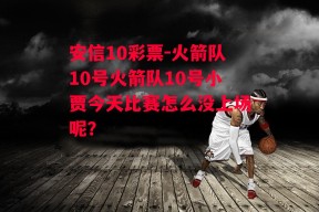 安信10彩票-火箭队10号火箭队10号小贾今天比赛怎么没上场呢?